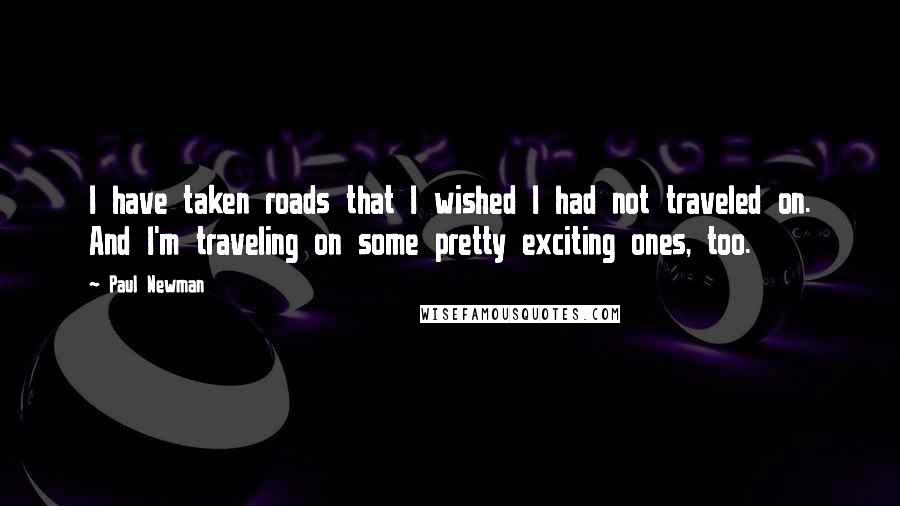 Paul Newman Quotes: I have taken roads that I wished I had not traveled on. And I'm traveling on some pretty exciting ones, too.