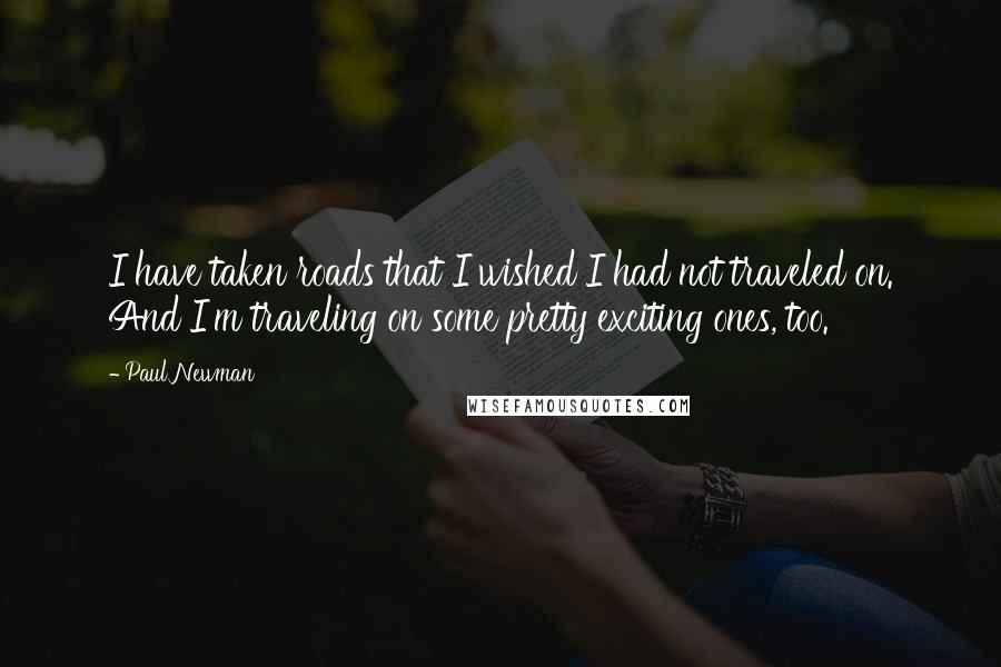 Paul Newman Quotes: I have taken roads that I wished I had not traveled on. And I'm traveling on some pretty exciting ones, too.