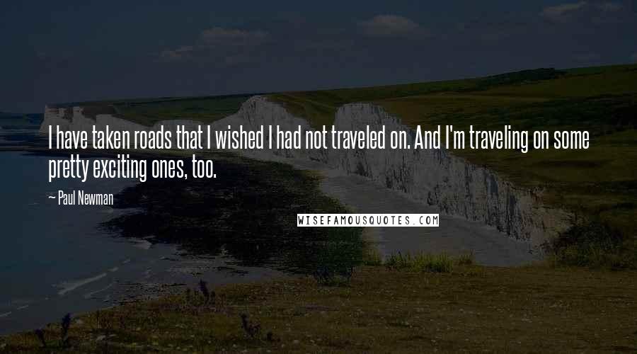 Paul Newman Quotes: I have taken roads that I wished I had not traveled on. And I'm traveling on some pretty exciting ones, too.