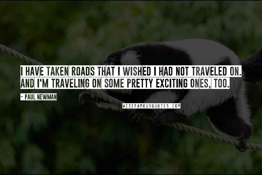 Paul Newman Quotes: I have taken roads that I wished I had not traveled on. And I'm traveling on some pretty exciting ones, too.