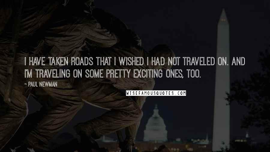 Paul Newman Quotes: I have taken roads that I wished I had not traveled on. And I'm traveling on some pretty exciting ones, too.