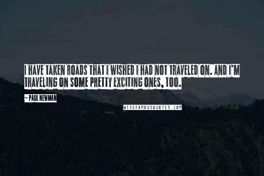 Paul Newman Quotes: I have taken roads that I wished I had not traveled on. And I'm traveling on some pretty exciting ones, too.