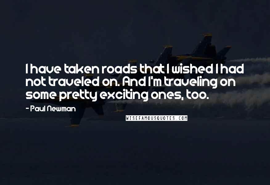 Paul Newman Quotes: I have taken roads that I wished I had not traveled on. And I'm traveling on some pretty exciting ones, too.