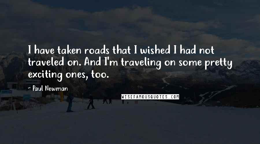 Paul Newman Quotes: I have taken roads that I wished I had not traveled on. And I'm traveling on some pretty exciting ones, too.