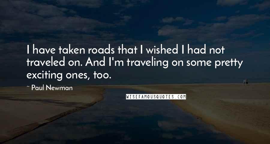 Paul Newman Quotes: I have taken roads that I wished I had not traveled on. And I'm traveling on some pretty exciting ones, too.