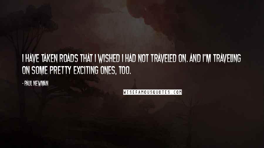 Paul Newman Quotes: I have taken roads that I wished I had not traveled on. And I'm traveling on some pretty exciting ones, too.