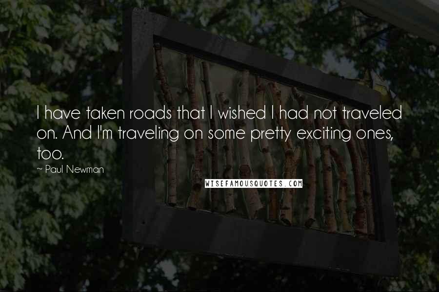 Paul Newman Quotes: I have taken roads that I wished I had not traveled on. And I'm traveling on some pretty exciting ones, too.