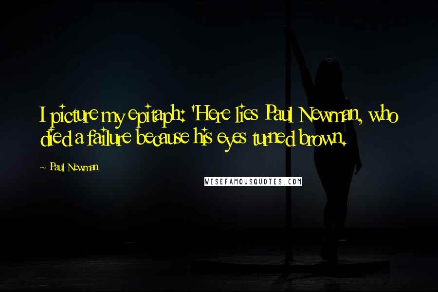 Paul Newman Quotes: I picture my epitaph: 'Here lies Paul Newman, who died a failure because his eyes turned brown.