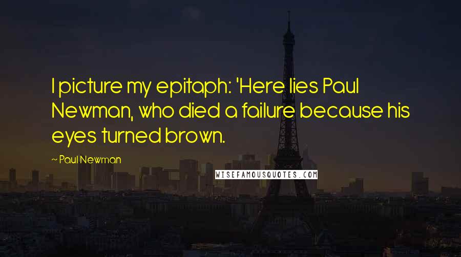 Paul Newman Quotes: I picture my epitaph: 'Here lies Paul Newman, who died a failure because his eyes turned brown.