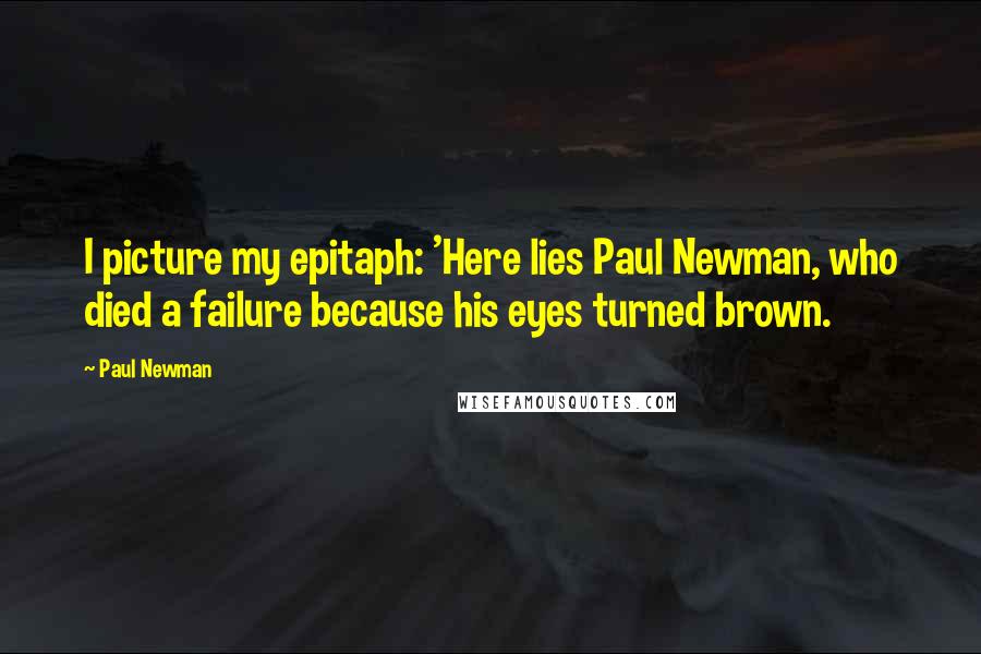 Paul Newman Quotes: I picture my epitaph: 'Here lies Paul Newman, who died a failure because his eyes turned brown.