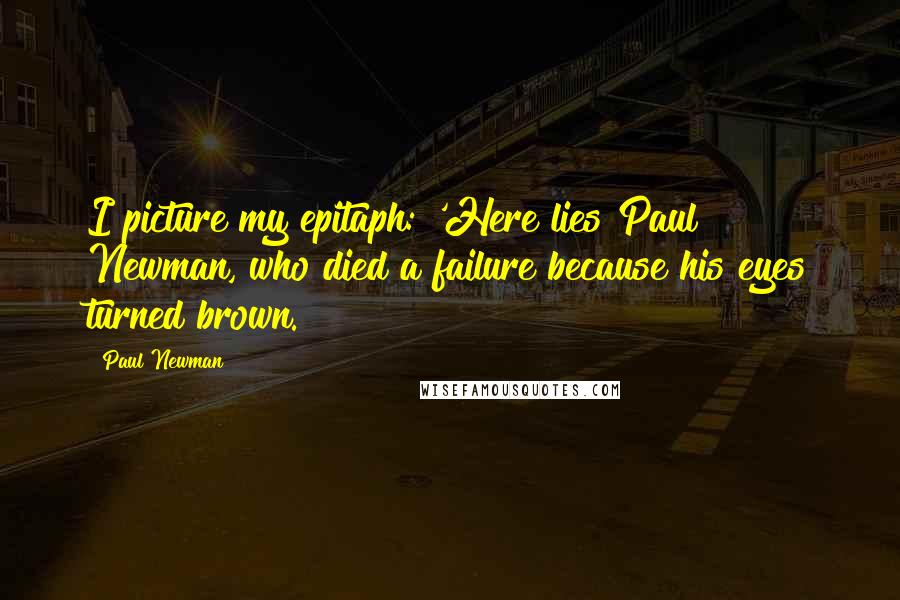 Paul Newman Quotes: I picture my epitaph: 'Here lies Paul Newman, who died a failure because his eyes turned brown.