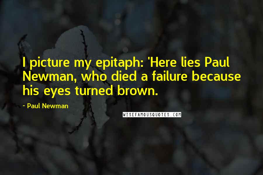 Paul Newman Quotes: I picture my epitaph: 'Here lies Paul Newman, who died a failure because his eyes turned brown.