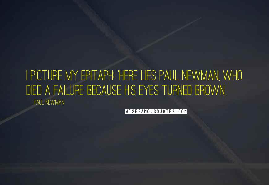 Paul Newman Quotes: I picture my epitaph: 'Here lies Paul Newman, who died a failure because his eyes turned brown.