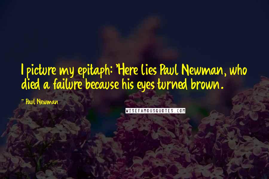 Paul Newman Quotes: I picture my epitaph: 'Here lies Paul Newman, who died a failure because his eyes turned brown.