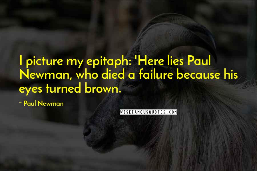 Paul Newman Quotes: I picture my epitaph: 'Here lies Paul Newman, who died a failure because his eyes turned brown.