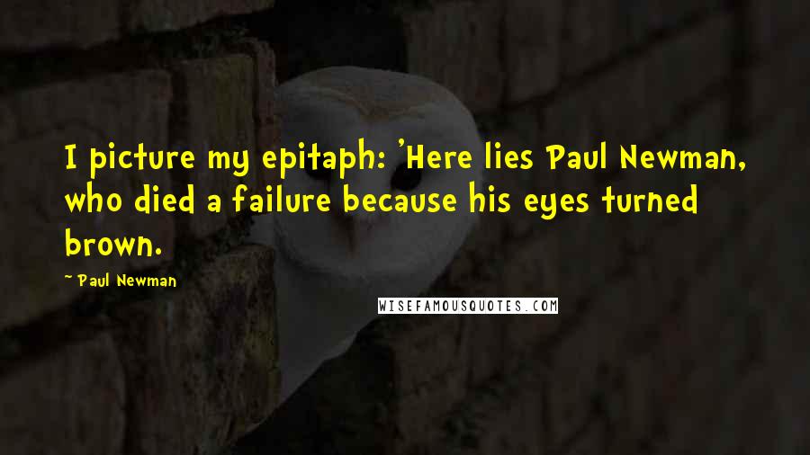 Paul Newman Quotes: I picture my epitaph: 'Here lies Paul Newman, who died a failure because his eyes turned brown.