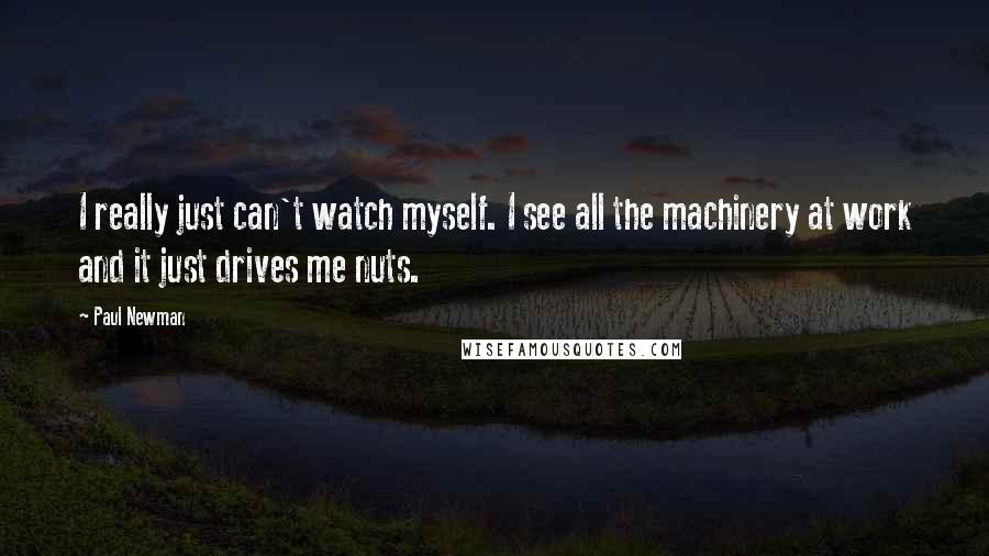 Paul Newman Quotes: I really just can't watch myself. I see all the machinery at work and it just drives me nuts.