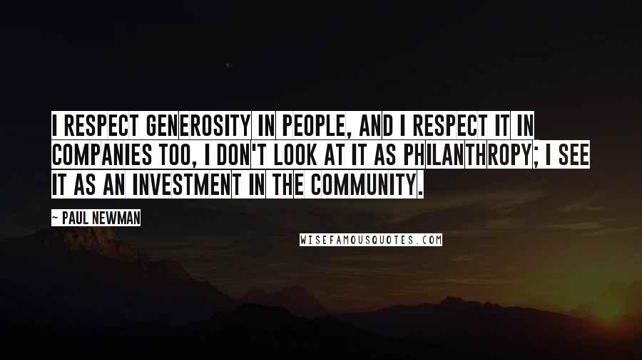 Paul Newman Quotes: I respect generosity in people, and I respect it in companies too, I don't look at it as philanthropy; I see it as an investment in the community.