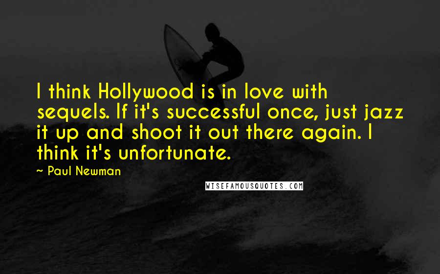 Paul Newman Quotes: I think Hollywood is in love with sequels. If it's successful once, just jazz it up and shoot it out there again. I think it's unfortunate.