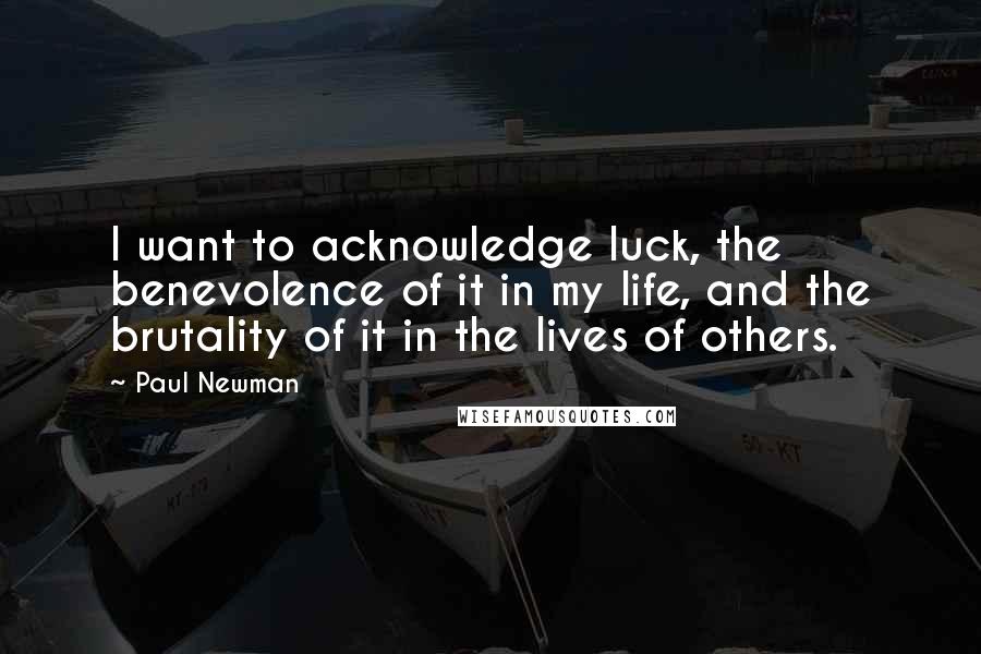 Paul Newman Quotes: I want to acknowledge luck, the benevolence of it in my life, and the brutality of it in the lives of others.