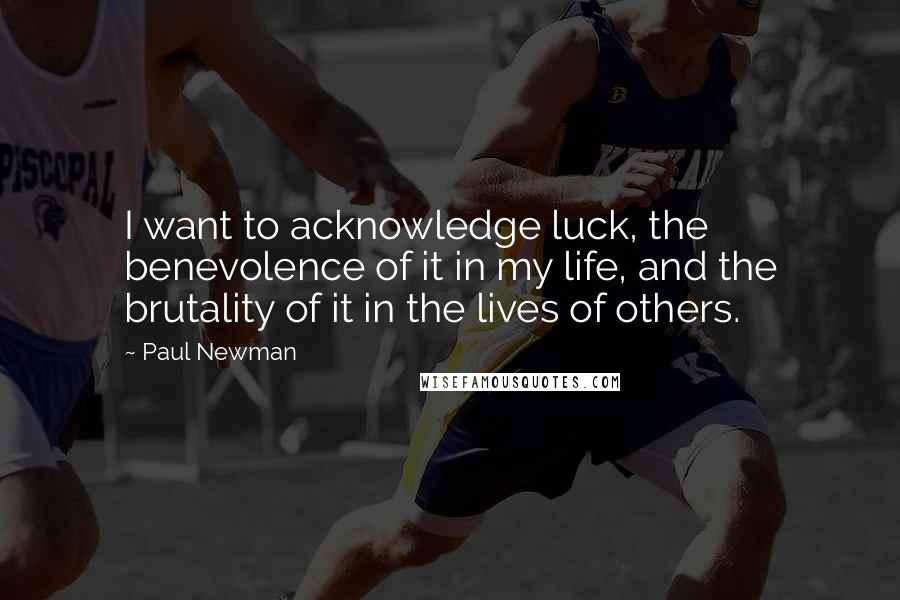 Paul Newman Quotes: I want to acknowledge luck, the benevolence of it in my life, and the brutality of it in the lives of others.