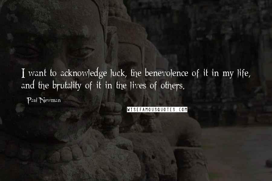 Paul Newman Quotes: I want to acknowledge luck, the benevolence of it in my life, and the brutality of it in the lives of others.