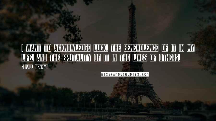 Paul Newman Quotes: I want to acknowledge luck, the benevolence of it in my life, and the brutality of it in the lives of others.