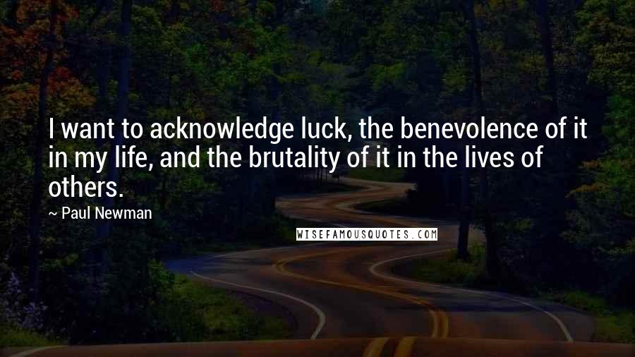 Paul Newman Quotes: I want to acknowledge luck, the benevolence of it in my life, and the brutality of it in the lives of others.