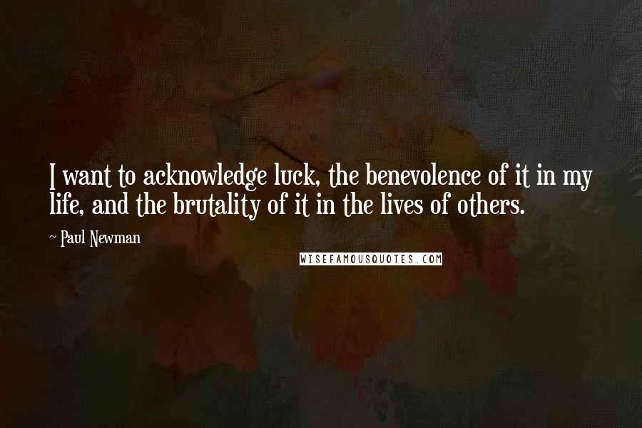 Paul Newman Quotes: I want to acknowledge luck, the benevolence of it in my life, and the brutality of it in the lives of others.