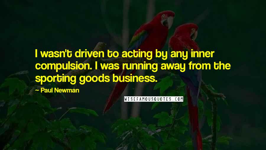 Paul Newman Quotes: I wasn't driven to acting by any inner compulsion. I was running away from the sporting goods business.