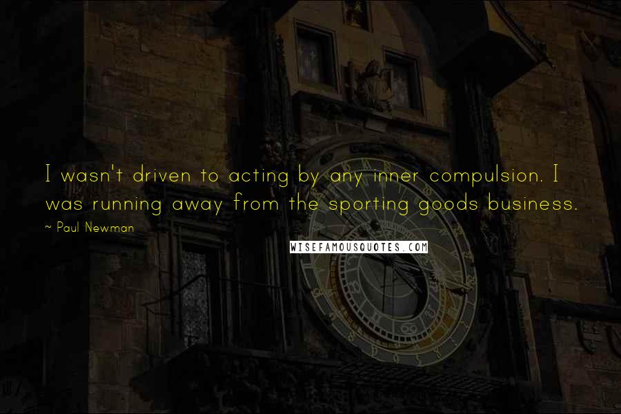 Paul Newman Quotes: I wasn't driven to acting by any inner compulsion. I was running away from the sporting goods business.