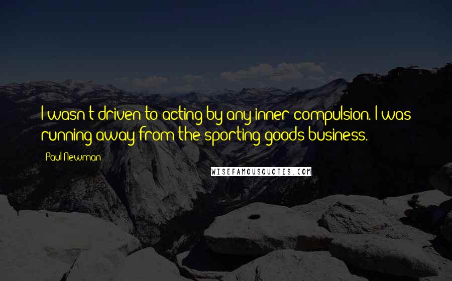 Paul Newman Quotes: I wasn't driven to acting by any inner compulsion. I was running away from the sporting goods business.