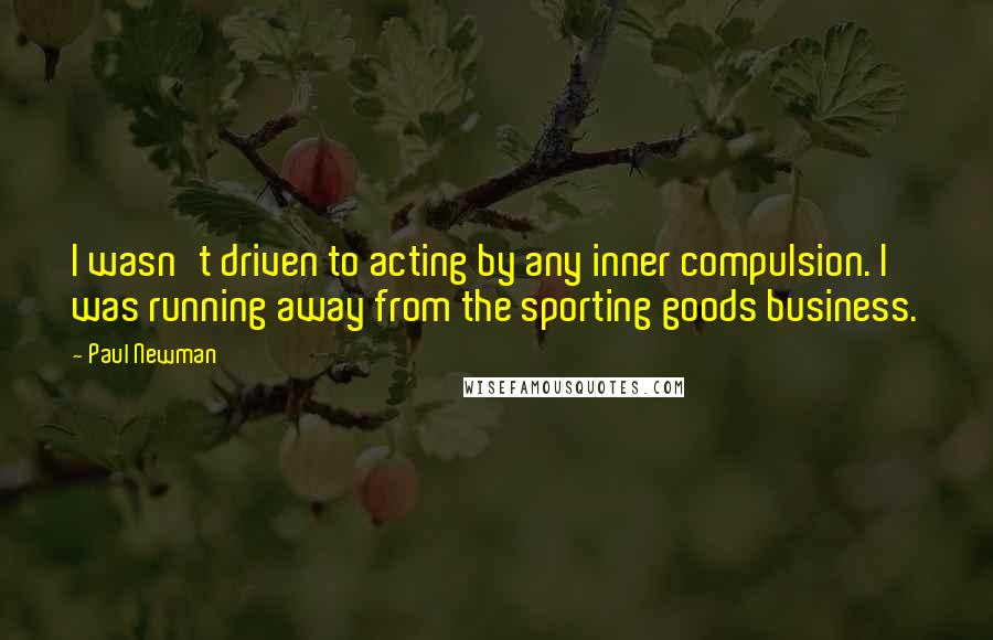 Paul Newman Quotes: I wasn't driven to acting by any inner compulsion. I was running away from the sporting goods business.