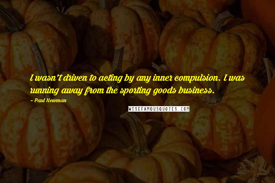 Paul Newman Quotes: I wasn't driven to acting by any inner compulsion. I was running away from the sporting goods business.