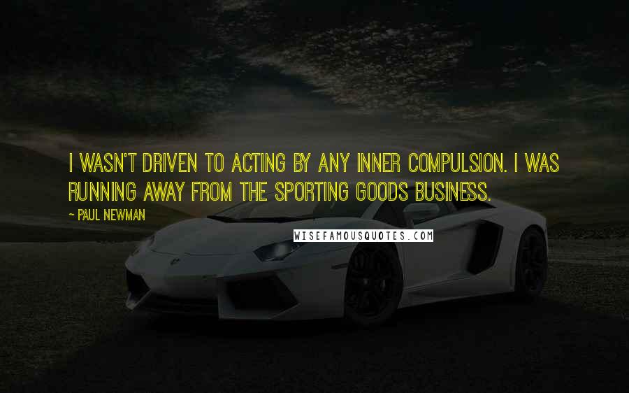 Paul Newman Quotes: I wasn't driven to acting by any inner compulsion. I was running away from the sporting goods business.