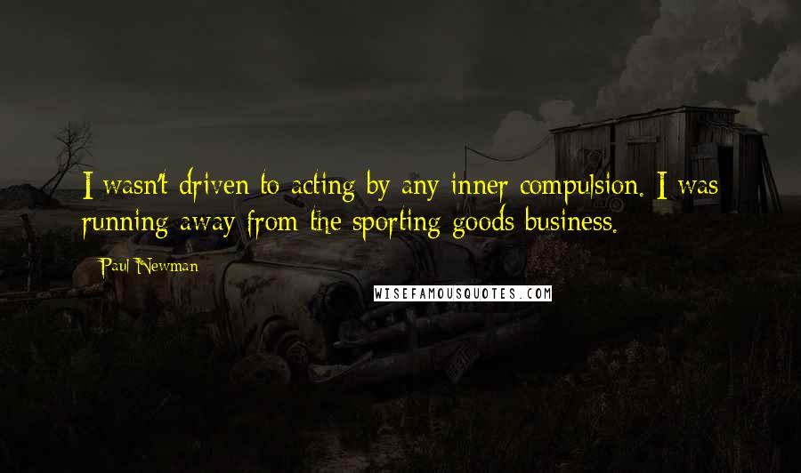 Paul Newman Quotes: I wasn't driven to acting by any inner compulsion. I was running away from the sporting goods business.