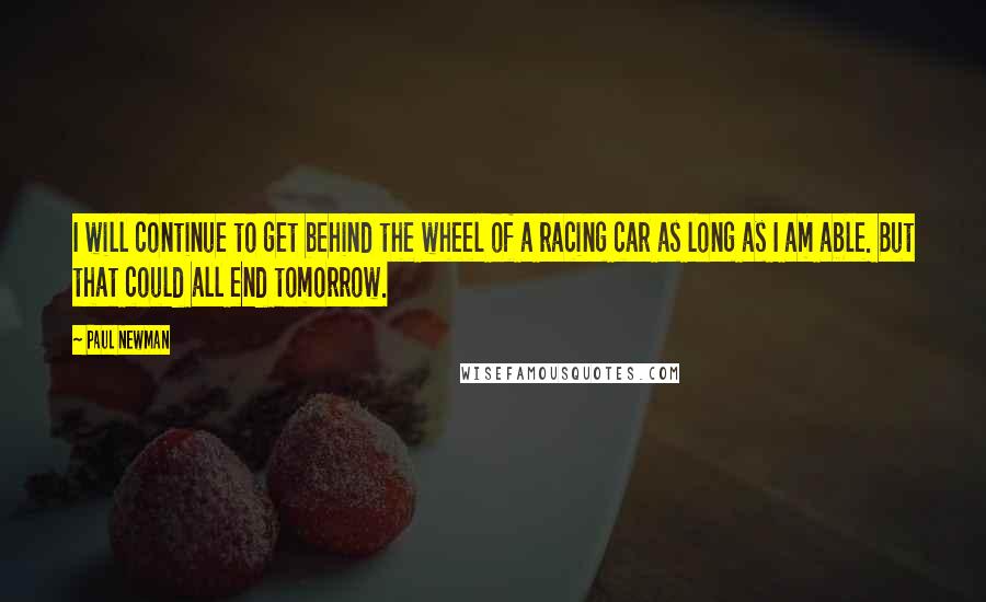 Paul Newman Quotes: I will continue to get behind the wheel of a racing car as long as I am able. But that could all end tomorrow.