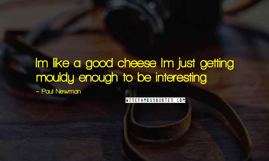 Paul Newman Quotes: I'm like a good cheese. I'm just getting mouldy enough to be interesting.