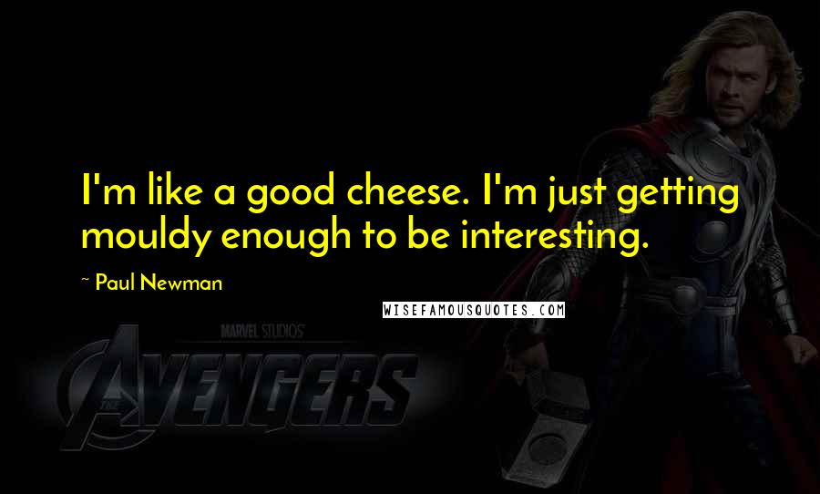 Paul Newman Quotes: I'm like a good cheese. I'm just getting mouldy enough to be interesting.