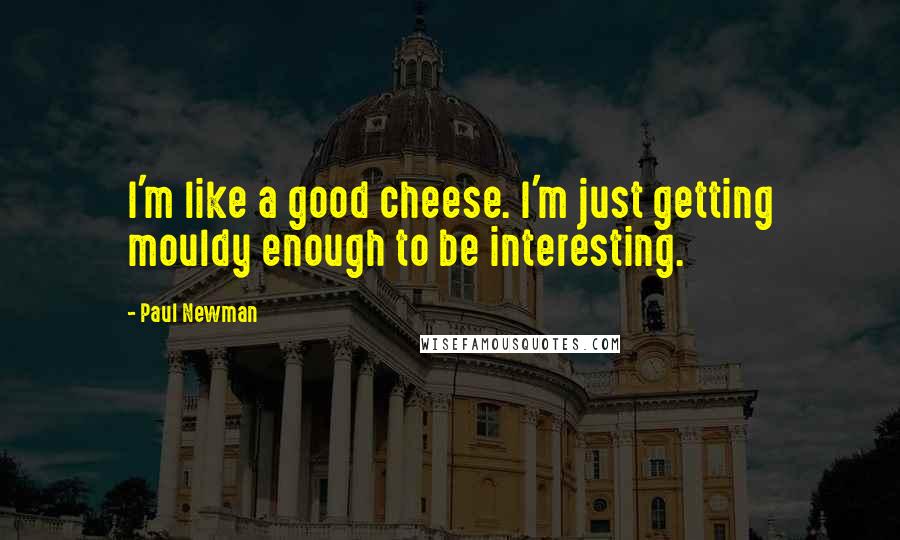 Paul Newman Quotes: I'm like a good cheese. I'm just getting mouldy enough to be interesting.