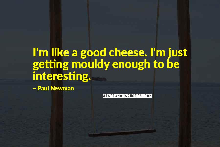 Paul Newman Quotes: I'm like a good cheese. I'm just getting mouldy enough to be interesting.