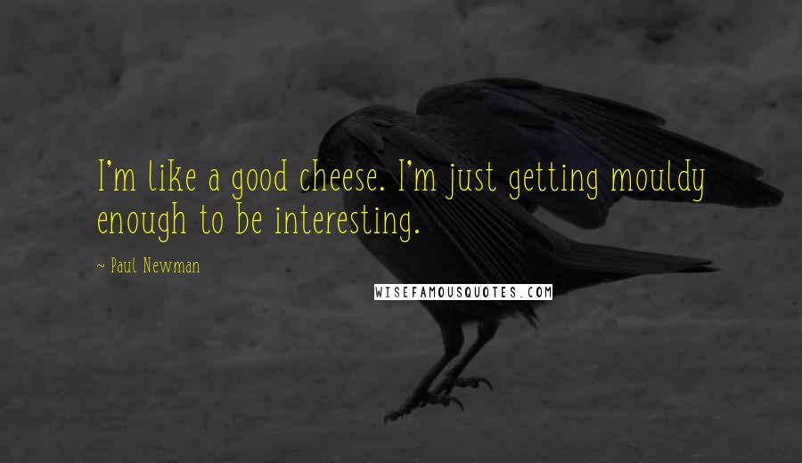 Paul Newman Quotes: I'm like a good cheese. I'm just getting mouldy enough to be interesting.