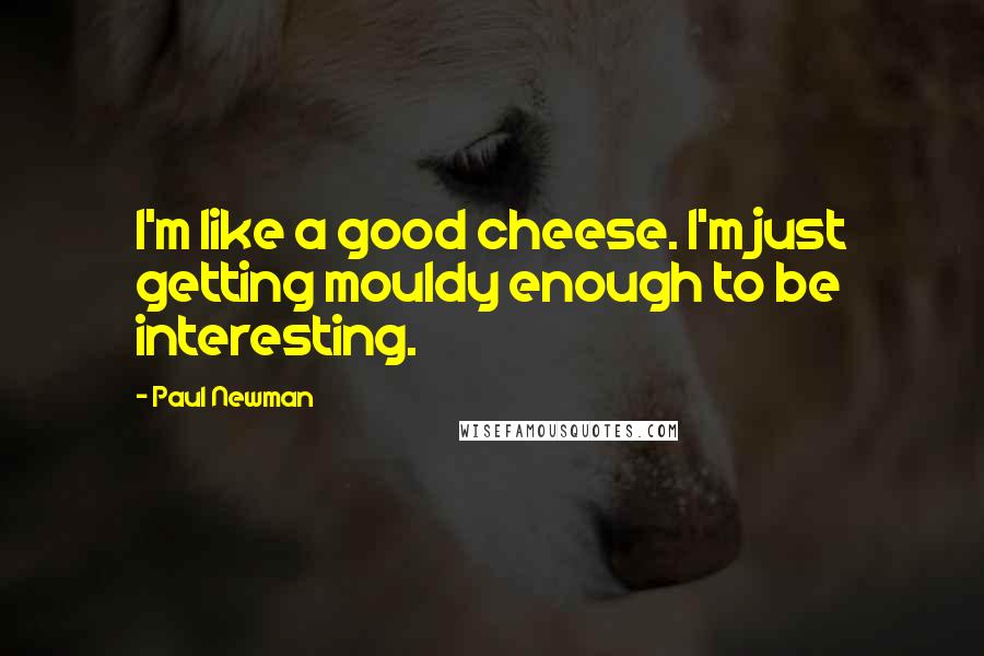 Paul Newman Quotes: I'm like a good cheese. I'm just getting mouldy enough to be interesting.