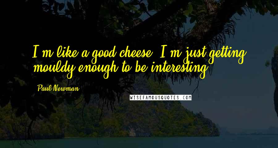 Paul Newman Quotes: I'm like a good cheese. I'm just getting mouldy enough to be interesting.