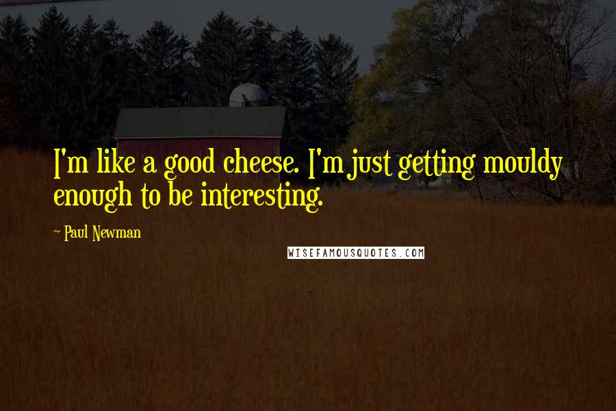 Paul Newman Quotes: I'm like a good cheese. I'm just getting mouldy enough to be interesting.