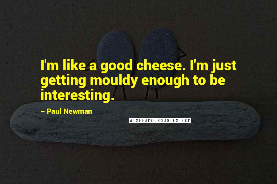 Paul Newman Quotes: I'm like a good cheese. I'm just getting mouldy enough to be interesting.
