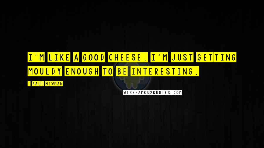 Paul Newman Quotes: I'm like a good cheese. I'm just getting mouldy enough to be interesting.