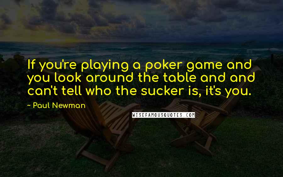 Paul Newman Quotes: If you're playing a poker game and you look around the table and and can't tell who the sucker is, it's you.