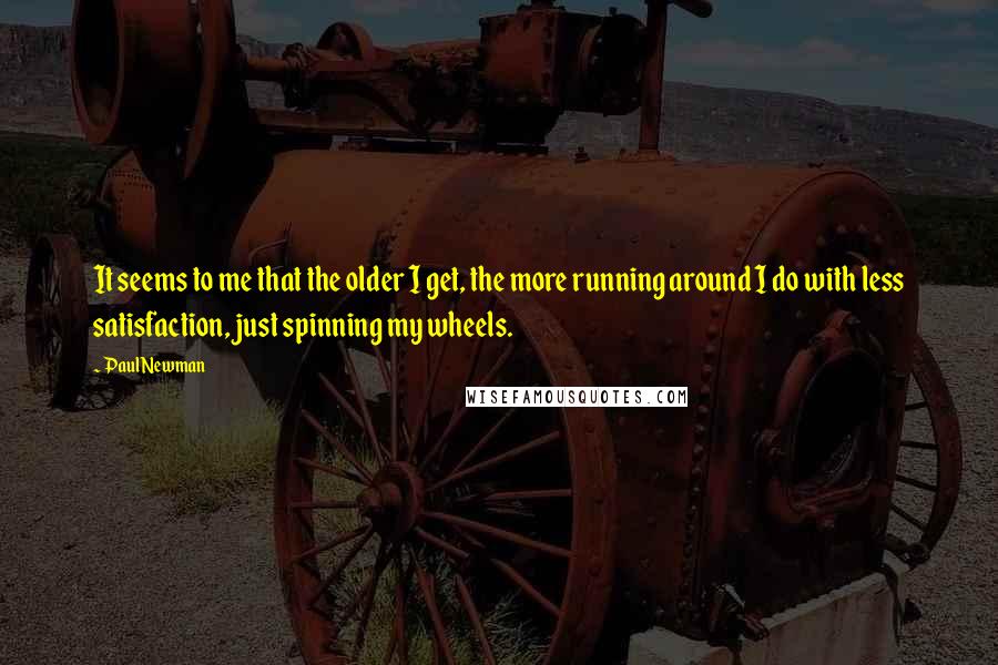 Paul Newman Quotes: It seems to me that the older I get, the more running around I do with less satisfaction, just spinning my wheels.