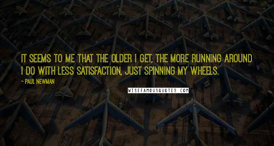 Paul Newman Quotes: It seems to me that the older I get, the more running around I do with less satisfaction, just spinning my wheels.